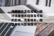 流量提升正在加速—探讨流量增长趋势及可能的影响,流量增长,趋势分析与影响探讨 流量提升正在加速—探讨流量增长趋势及可能的影响,流量增长,趋势分析与影响探讨