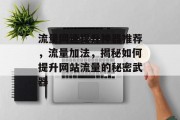 流量网速提升神器推荐,流量加法,揭秘如何提升网站流量的秘密武器 流量网速提升神器推荐,流量加法,揭秘如何提升网站流量的秘密武器