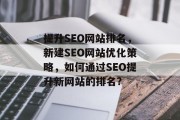 提升SEO网站排名,新建SEO网站优化策略,如何通过SEO提升新网站的排名? 提升SEO网站排名,新建SEO网站优化策略,如何通过SEO提升新网站的排名?