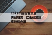2021年韶山客流量再创新高,红色旅游热度持续升温 2021年韶山客流量再创新高,红色旅游热度持续升温
