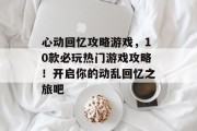 心动回忆攻略游戏,10款必玩热门游戏攻略!开启你的动乱回忆之旅吧 心动回忆攻略游戏,10款必玩热门游戏攻略!开启你的动乱回忆之旅吧