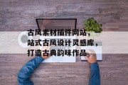 古风素材插件网站，一站式古风设计灵感库，打造古典韵味作品