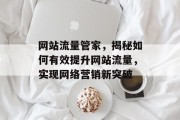 网站流量管家,揭秘如何有效提升网站流量,实现网络营销新突破 网站流量管家,揭秘如何有效提升网站流量,实现网络营销新突破