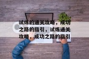试炼的通关攻略,成功之路的指引,试炼通关攻略,成功之路的指引 试炼的通关攻略,成功之路的指引,试炼通关攻略,成功之路的指引