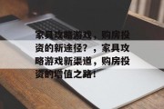 家具攻略游戏,购房投资的新途径?,家具攻略游戏新渠道,购房投资的增值之路! 家具攻略游戏,购房投资的新途径?,家具攻略游戏新渠道,购房投资的增值之路!