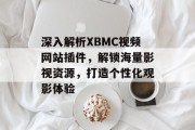 深入解析XBMC视频网站插件,解锁海量影视资源,打造个性化观影体验 深入解析XBMC视频网站插件,解锁海量影视资源,打造个性化观影体验