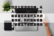 社区公司游戏攻略,从入门到精通——你的智能装备应具备的五大必备技能,你的智能装备,掌握五个必胜游戏技能 社区公司游戏攻略,从入门到精通——你的智能装备应具备的五大必备技能,你的智能装备,掌握五个必胜游戏技能