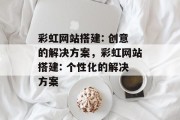 彩虹网站搭建: 创意的解决方案,彩虹网站搭建: 个性化的解决方案 彩虹网站搭建: 创意的解决方案,彩虹网站搭建: 个性化的解决方案