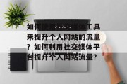 如何使用社交媒体工具来提升个人网站的流量?如何利用社交媒体平台提升个人网站流量?