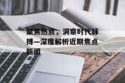 聚焦热点，洞察时代脉搏—深度解析近期焦点新闻
