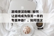 游戏撩汉攻略: 如何让游戏成为你另一半的专属神器？，如何撩汉？
