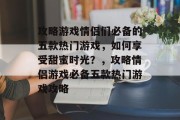 攻略游戏情侣们必备的五款热门游戏，如何享受甜蜜时光？，攻略情侣游戏必备五款热门游戏攻略