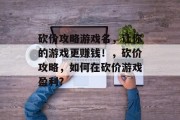 砍价攻略游戏名，让你的游戏更赚钱！，砍价攻略，如何在砍价游戏盈利?