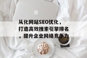 从化网站SEO优化,打造高效搜索引擎排名,提升企业网络竞争力 从化网站SEO优化,打造高效搜索引擎排名,提升企业网络竞争力