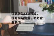 江苏网站SEO投放,提升网站流量,助力企业腾飞 江苏网站SEO投放,提升网站流量,助力企业腾飞
