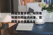 网站流量求购,如何有效提升网站访问量,实现商业价值最大化 网站流量求购,如何有效提升网站访问量,实现商业价值最大化