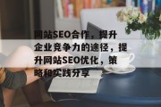 网站SEO合作,提升企业竞争力的途径,提升网站SEO优化,策略和实践分享 网站SEO合作,提升企业竞争力的途径,提升网站SEO优化,策略和实践分享