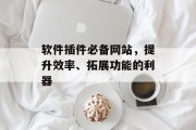 软件插件必备网站,提升效率、拓展功能的利器 软件插件必备网站,提升效率、拓展功能的利器