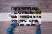打造自己的VPS网站,从入门到精通的详细指南,如何搭建自己首个独立VPS?高效操作,无需任何经验!
