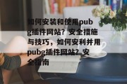 如何安装和使用pubg插件网站?安全措施与技巧,如何安利并用pubg插件网站?安全指南 如何安装和使用pubg插件网站?安全措施与技巧,如何安利并用pubg插件网站?安全指南