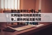 提升流量转化技巧,优化网站体验和提高转化率,提升网站流量与转化,策略分享与实践 提升流量转化技巧,优化网站体验和提高转化率,提升网站流量与转化,策略分享与实践