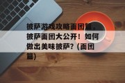 披萨游戏攻略面团篇，披萨面团大公开！如何做出美味披萨？(面团篇)