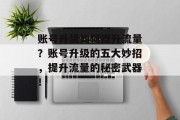 账号升级如何提升流量?账号升级的五大妙招,提升流量的秘密武器! 账号升级如何提升流量?账号升级的五大妙招,提升流量的秘密武器!