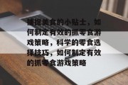 捕捉美食的小贴士,如何制定有效的抓零食游戏策略,科学的零食选择技巧,如何制定有效的抓零食游戏策略 捕捉美食的小贴士,如何制定有效的抓零食游戏策略,科学的零食选择技巧,如何制定有效的抓零食游戏策略
