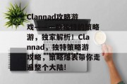 Clannad攻略游戏——一款独特的策略游，独家解析！Clannad，独特策略游攻略，策略爆表带你走遍整个大陆!