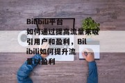 Bilibili平台如何通过提高流量来吸引用户和盈利，Bilibili如何提升流量以盈利