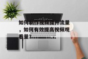 如何制作视频提升流量,如何有效提高视频观看量? 如何制作视频提升流量,如何有效提高视频观看量?