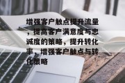 增强客户触点提升流量,提高客户满意度与忠诚度的策略,提升转化率,增强客户触点与转化策略 增强客户触点提升流量,提高客户满意度与忠诚度的策略,提升转化率,增强客户触点与转化策略