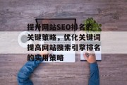 提升网站SEO排名的关键策略,优化关键词提高网站搜索引擎排名的实用策略 提升网站SEO排名的关键策略,优化关键词提高网站搜索引擎排名的实用策略