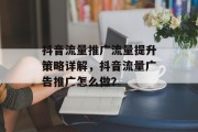 抖音流量推广流量提升策略详解,抖音流量广告推广怎么做? 抖音流量推广流量提升策略详解,抖音流量广告推广怎么做?