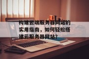 构建云端服务器网站的实用指南，如何轻松搭建云服务器网站？