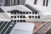 附属卡如何提升流量,附属卡营销,提升流量的有效策略 附属卡如何提升流量,附属卡营销,提升流量的有效策略