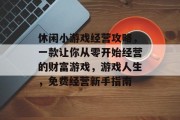 休闲小游戏经营攻略，一款让你从零开始经营的财富游戏，游戏人生，免费经营新手指南