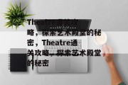 Theatre通关攻略,探索艺术殿堂的秘密,Theatre通关攻略,探索艺术殿堂的秘密 Theatre通关攻略,探索艺术殿堂的秘密,Theatre通关攻略,探索艺术殿堂的秘密