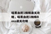 暗黑血统1蜘蛛通关攻略,暗黑血统1蜘蛛Boss通关攻略 暗黑血统1蜘蛛通关攻略,暗黑血统1蜘蛛Boss通关攻略