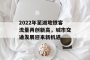2022年芜湖地铁客流量再创新高，城市交通发展迎来新机遇