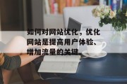 如何对网站优化,优化网站是提高用户体验、增加流量的关键。 如何对网站优化,优化网站是提高用户体验、增加流量的关键。