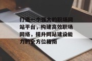 打造一个强大的职场网站平台,构建高效职场网络,提升网站建设能力的全方位指南