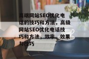 高端网站SEO优化电话的技巧和方法,高级网站SEO优化电话技巧和方法,效率、效果与技巧
