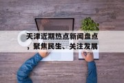 天津近期热点新闻盘点,聚焦民生、关注发展 天津近期热点新闻盘点,聚焦民生、关注发展
