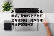 利用线上平台打造专业网站,使用线上平台打造专业网站,高效搭建与维护策略分享 利用线上平台打造专业网站,使用线上平台打造专业网站,高效搭建与维护策略分享