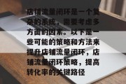 店铺流量闭环是一个复杂的系统,需要考虑多方面的因素。以下是一些可能的策略和方法来提升店铺流量闭环,店铺流量闭环策略,提高转化率的关键路径 店铺流量闭环是一个复杂的系统,需要考虑多方面的因素。以下是一些可能的策略和方法来提升店铺流量闭环,店铺流量闭环策略,提高转化率的关键路径