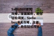 Sadiubus通关攻略,全面解析,助你轻松闯关,Sadiubus通关攻略,全面解析,助你轻松闯关 Sadiubus通关攻略,全面解析,助你轻松闯关,Sadiubus通关攻略,全面解析,助你轻松闯关