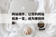 网站插件,让你的网站摇身一变,成为赚钱利器! 网站插件,让你的网站摇身一变,成为赚钱利器!