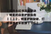 ✨提升小红书流量秘诀！明星的日常护肤指南🌟，明星护肤秘籍，打造健康光彩肌肤🌟