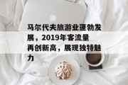 马尔代夫旅游业蓬勃发展,2019年客流量再创新高,展现独特魅力 马尔代夫旅游业蓬勃发展,2019年客流量再创新高,展现独特魅力